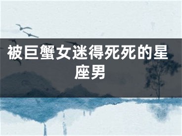 被巨蟹女迷得死死的星座男