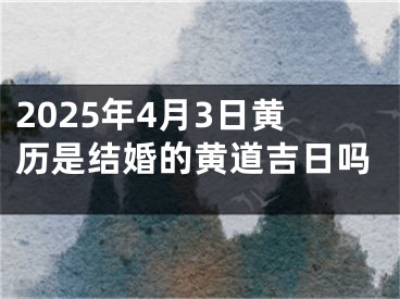 2025年4月3日黄历是结婚的黄道吉日吗