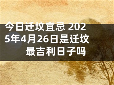 今日迁坟宜忌 2025年4月26日是迁坟最吉利日子吗