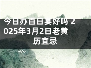 今日办百日宴好吗 2025年3月2日老黄历宜忌