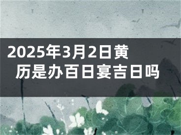 2025年3月2日黄历是办百日宴吉日吗
