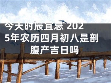 今天时辰宜忌 2025年农历四月初八是剖腹产吉日吗