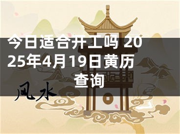 今日适合开工吗 2025年4月19日黄历查询
