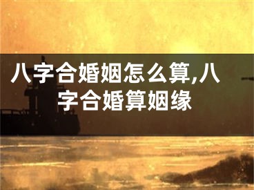 八字合婚姻怎么算,八字合婚算姻缘