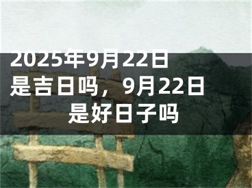 2025年9月22日是吉日吗，9月22日是好日子吗