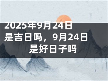 2025年9月24日是吉日吗，9月24日是好日子吗