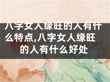 八字女人缘旺的人有什么特点,八字女人缘旺的人有什么好处