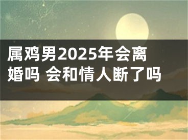 属鸡男2025年会离婚吗 会和情人断了吗