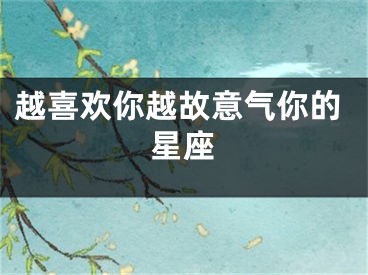 越喜欢你越故意气你的星座