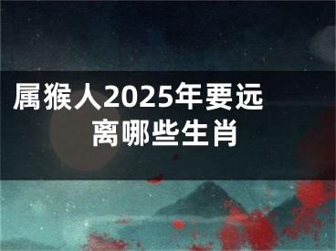 属猴人2025年要远离哪些生肖