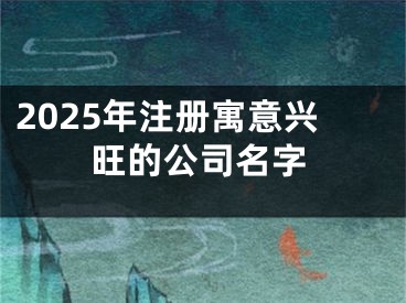 2025年注册寓意兴旺的公司名字
