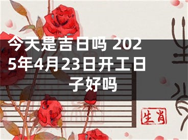 今天是吉日吗 2025年4月23日开工日子好吗