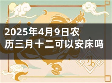 2025年4月9日农历三月十二可以安床吗