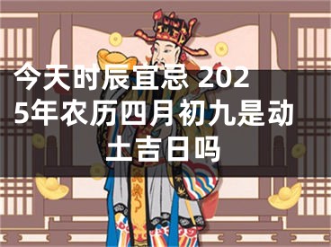 今天时辰宜忌 2025年农历四月初九是动土吉日吗