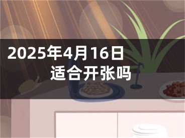 2025年4月16日适合开张吗