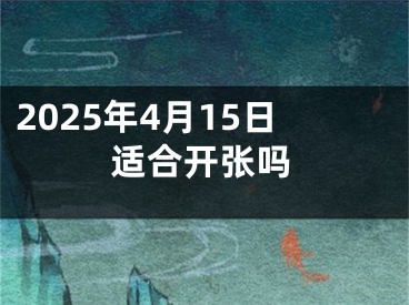 2025年4月15日适合开张吗