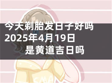 今天剃胎发日子好吗 2025年4月19日是黄道吉日吗