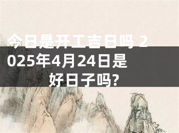 今日是开工吉日吗 2025年4月24日是好日子吗?