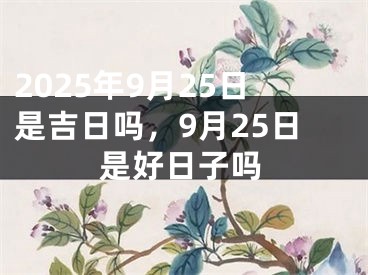2025年9月25日是吉日吗，9月25日是好日子吗