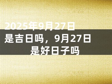 2025年9月27日是吉日吗，9月27日是好日子吗