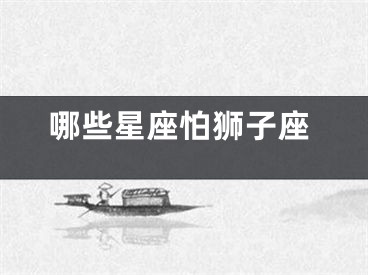哪些星座怕狮子座