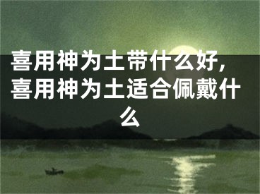 喜用神为土带什么好,喜用神为土适合佩戴什么