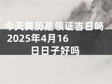 今天黄历是领证吉日吗 2025年4月16日日子好吗
