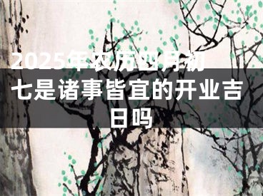 2025年农历四月初七是诸事皆宜的开业吉日吗