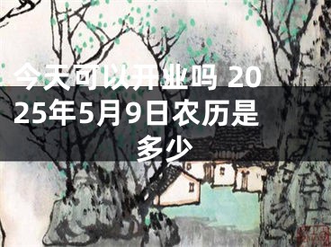 今天可以开业吗 2025年5月9日农历是多少