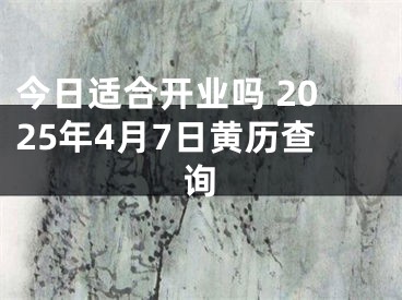 今日适合开业吗 2025年4月7日黄历查询