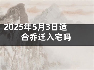 2025年5月3日适合乔迁入宅吗