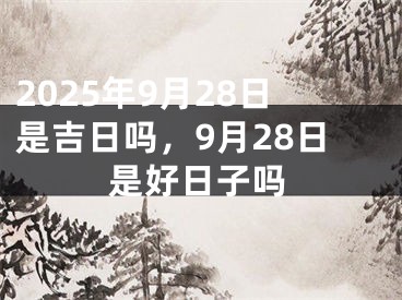 2025年9月28日是吉日吗，9月28日是好日子吗