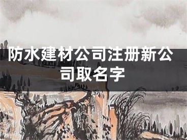 防水建材公司注册新公司取名字