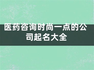 医药咨询时尚一点的公司起名大全
