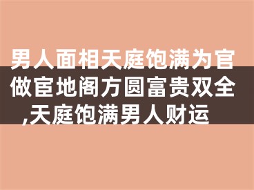 男人面相天庭饱满为官做宦地阁方圆富贵双全,天庭饱满男人财运