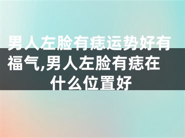 男人左脸有痣运势好有福气,男人左脸有痣在什么位置好
