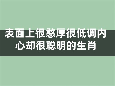 表面上很憨厚很低调内心却很聪明的生肖