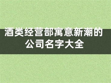 酒类经营部寓意新潮的公司名字大全