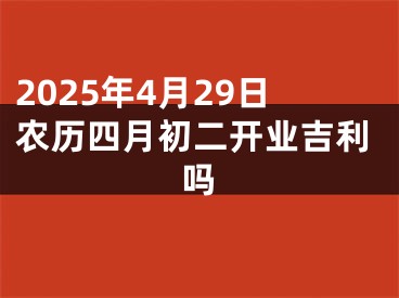 2025年4月29日农历四月初二开业吉利吗