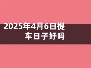 2025年4月6日提车日子好吗