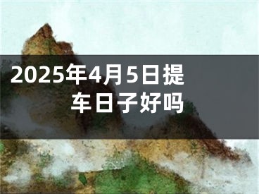 2025年4月5日提车日子好吗