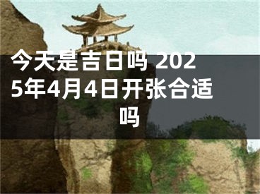 今天是吉日吗 2025年4月4日开张合适吗