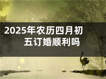 2025年农历四月初五订婚顺利吗