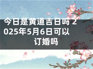 今日是黄道吉日吗 2025年5月6日可以订婚吗