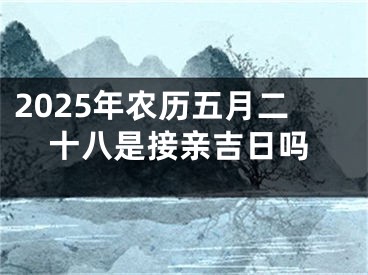 2025年农历五月二十八是接亲吉日吗