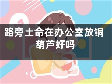 路旁土命在办公室放铜葫芦好吗