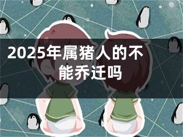 2025年属猪人的不能乔迁吗