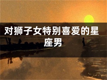 对狮子女特别喜爱的星座男