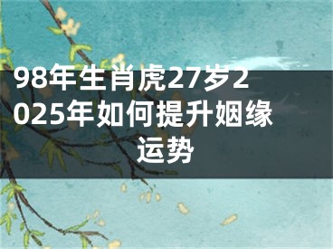 98年生肖虎27岁2025年如何提升姻缘运势