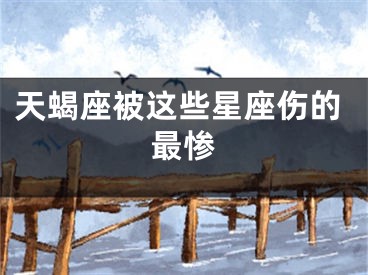 天蝎座被这些星座伤的最惨